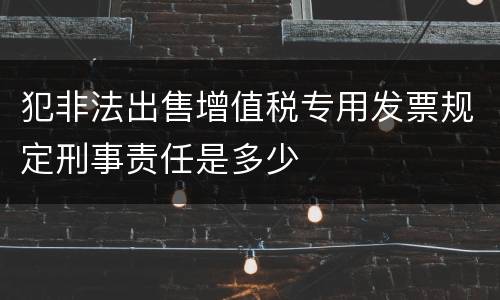 犯非法出售增值税专用发票规定刑事责任是多少