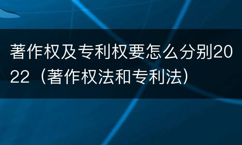 著作权及专利权要怎么分别2022（著作权法和专利法）