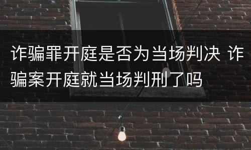 诈骗罪开庭是否为当场判决 诈骗案开庭就当场判刑了吗