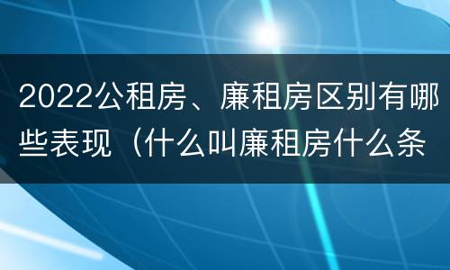 2022公租房、廉租房区别有哪些表现（什么叫廉租房什么条件什么叫公租房）
