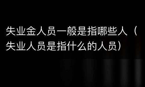 失业金人员一般是指哪些人（失业人员是指什么的人员）