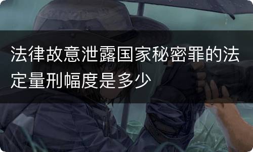 法律故意泄露国家秘密罪的法定量刑幅度是多少