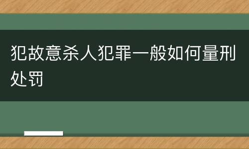 犯故意杀人犯罪一般如何量刑处罚