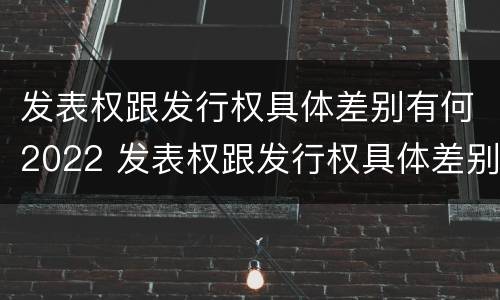 发表权跟发行权具体差别有何2022 发表权跟发行权具体差别有何2022年