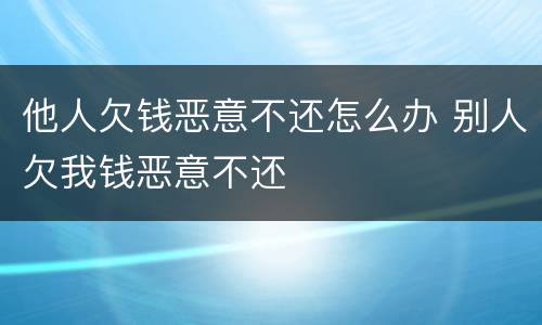他人欠钱恶意不还怎么办 别人欠我钱恶意不还