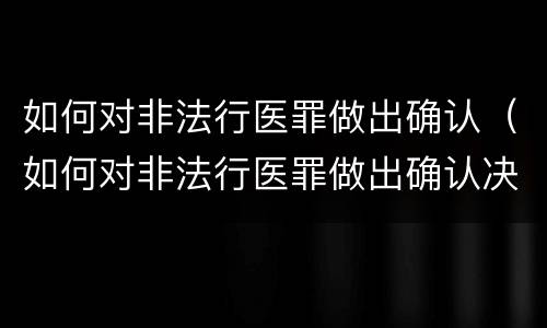 如何对非法行医罪做出确认（如何对非法行医罪做出确认决定）