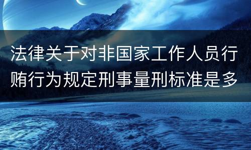法律关于对非国家工作人员行贿行为规定刑事量刑标准是多少
