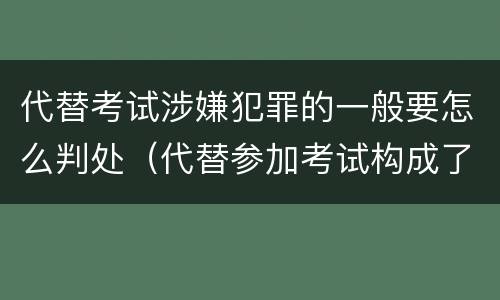 代替考试涉嫌犯罪的一般要怎么判处（代替参加考试构成了什么犯罪）