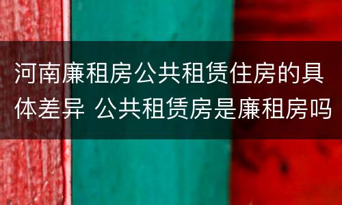河南廉租房公共租赁住房的具体差异 公共租赁房是廉租房吗