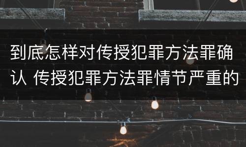 到底怎样对传授犯罪方法罪确认 传授犯罪方法罪情节严重的认定
