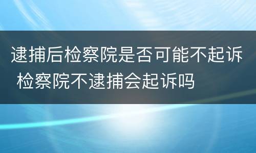 逮捕后检察院是否可能不起诉 检察院不逮捕会起诉吗