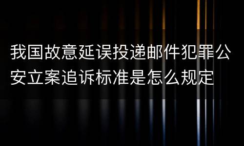 我国故意延误投递邮件犯罪公安立案追诉标准是怎么规定