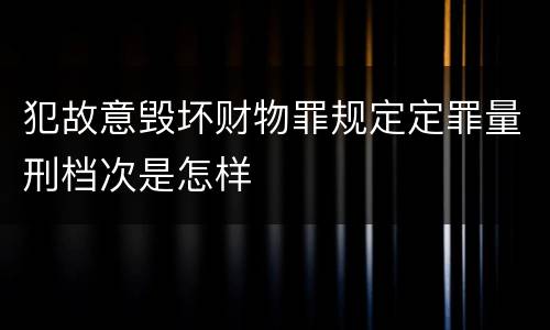 犯故意毁坏财物罪规定定罪量刑档次是怎样