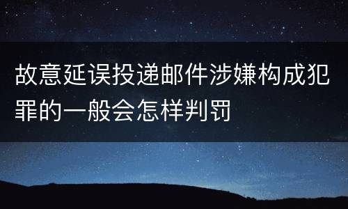 故意延误投递邮件涉嫌构成犯罪的一般会怎样判罚