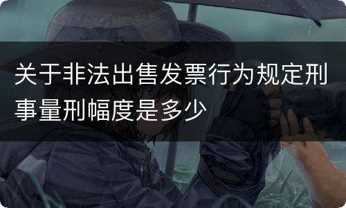 关于非法出售发票行为规定刑事量刑幅度是多少