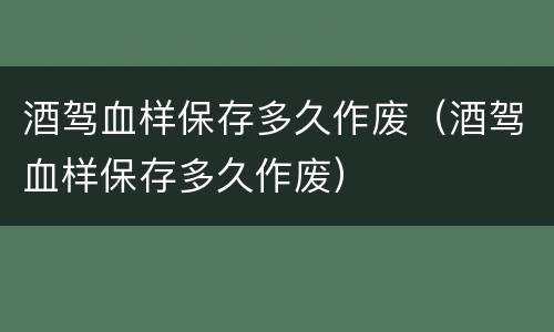 酒驾血样保存多久作废（酒驾血样保存多久作废）
