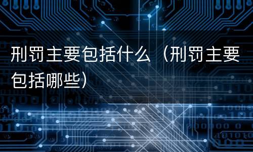 刑罚主要包括什么（刑罚主要包括哪些）