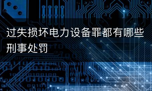 过失损坏电力设备罪都有哪些刑事处罚