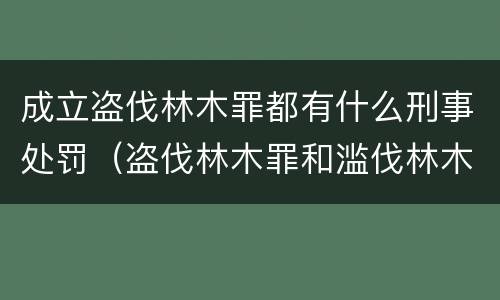 成立盗伐林木罪都有什么刑事处罚（盗伐林木罪和滥伐林木罪的立案标准）