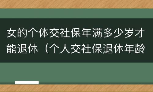 女的个体交社保年满多少岁才能退休（个人交社保退休年龄女的多少岁?）