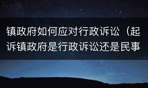镇政府如何应对行政诉讼（起诉镇政府是行政诉讼还是民事诉讼）