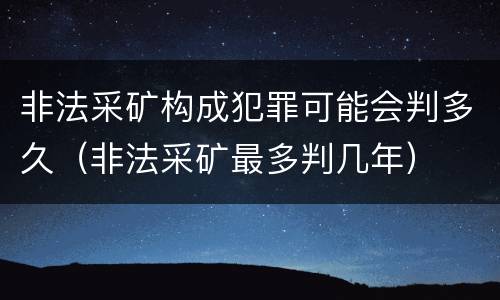 非法采矿构成犯罪可能会判多久（非法采矿最多判几年）