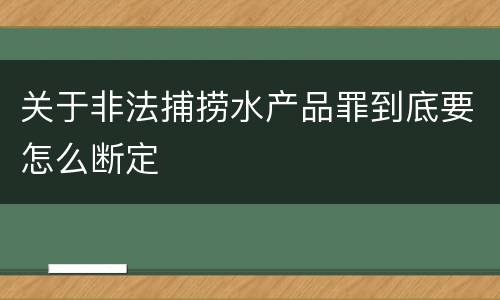 关于非法捕捞水产品罪到底要怎么断定