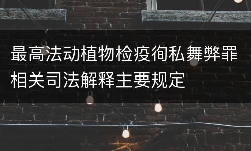 最高法动植物检疫徇私舞弊罪相关司法解释主要规定