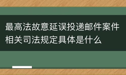 最高法故意延误投递邮件案件相关司法规定具体是什么