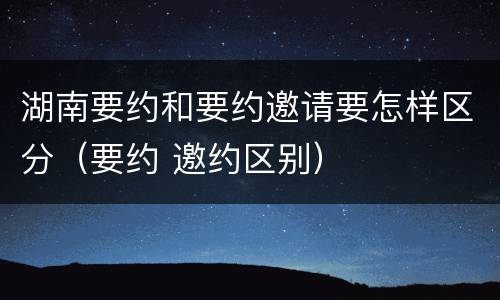 湖南要约和要约邀请要怎样区分（要约 邀约区别）