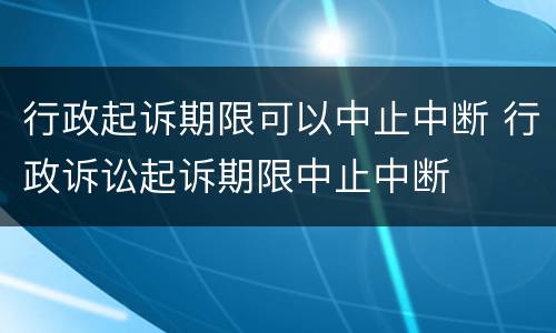 行政起诉期限可以中止中断 行政诉讼起诉期限中止中断