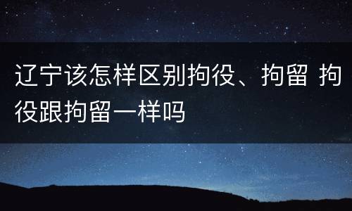 辽宁该怎样区别拘役、拘留 拘役跟拘留一样吗