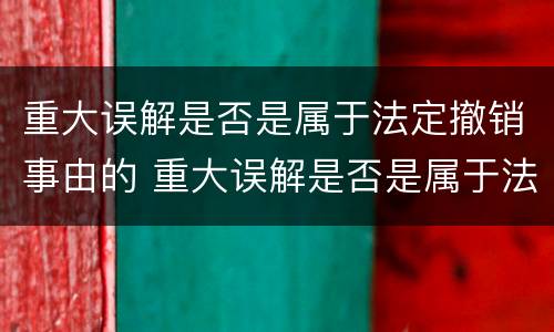 重大误解是否是属于法定撤销事由的 重大误解是否是属于法定撤销事由的范畴