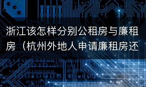 浙江该怎样分别公租房与廉租房（杭州外地人申请廉租房还是公租房）