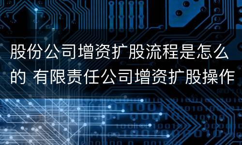 股份公司增资扩股流程是怎么的 有限责任公司增资扩股操作流程