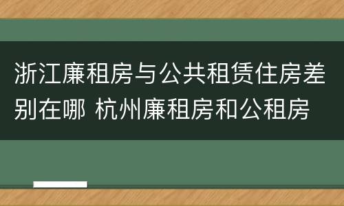 浙江廉租房与公共租赁住房差别在哪 杭州廉租房和公租房