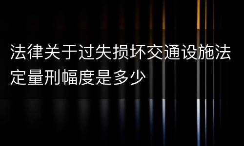 法律关于过失损坏交通设施法定量刑幅度是多少