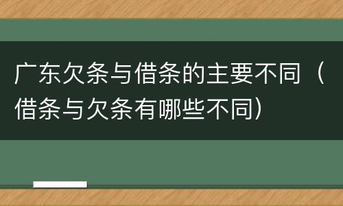 广东欠条与借条的主要不同（借条与欠条有哪些不同）