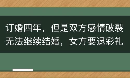 订婚四年，但是双方感情破裂无法继续结婚，女方要退彩礼吗