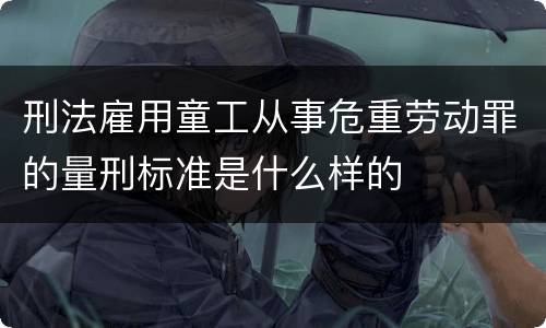 刑法雇用童工从事危重劳动罪的量刑标准是什么样的
