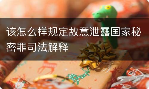 该怎么样规定故意泄露国家秘密罪司法解释