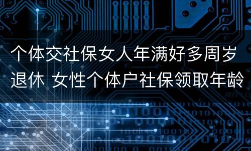 个体交社保女人年满好多周岁退休 女性个体户社保领取年龄