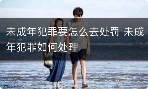 未成年犯罪要怎么去处罚 未成年犯罪如何处理