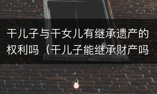 干儿子与干女儿有继承遗产的权利吗（干儿子能继承财产吗）