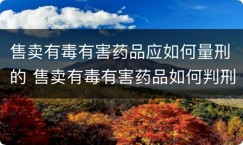 售卖有毒有害药品应如何量刑的 售卖有毒有害药品如何判刑