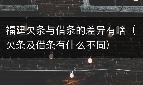 福建欠条与借条的差异有啥（欠条及借条有什么不同）