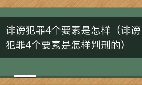 诽谤犯罪4个要素是怎样（诽谤犯罪4个要素是怎样判刑的）