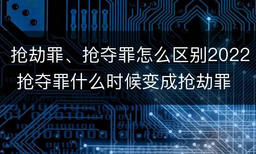 抢劫罪、抢夺罪怎么区别2022 抢夺罪什么时候变成抢劫罪