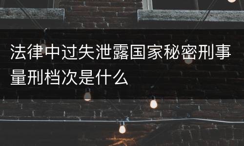 法律中过失泄露国家秘密刑事量刑档次是什么