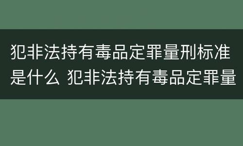 犯非法持有毒品定罪量刑标准是什么 犯非法持有毒品定罪量刑标准是什么